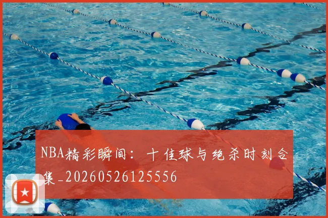NBA精彩瞬间：十佳球与绝杀时刻合集_20260526125556
