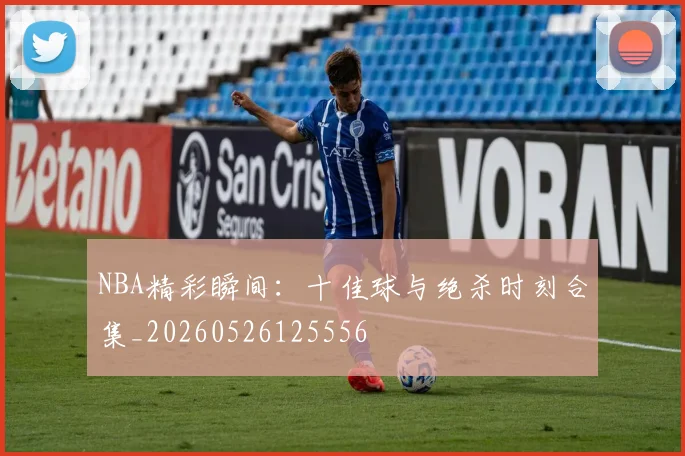 NBA精彩瞬间:十佳球与绝杀时刻合集_20260526125556