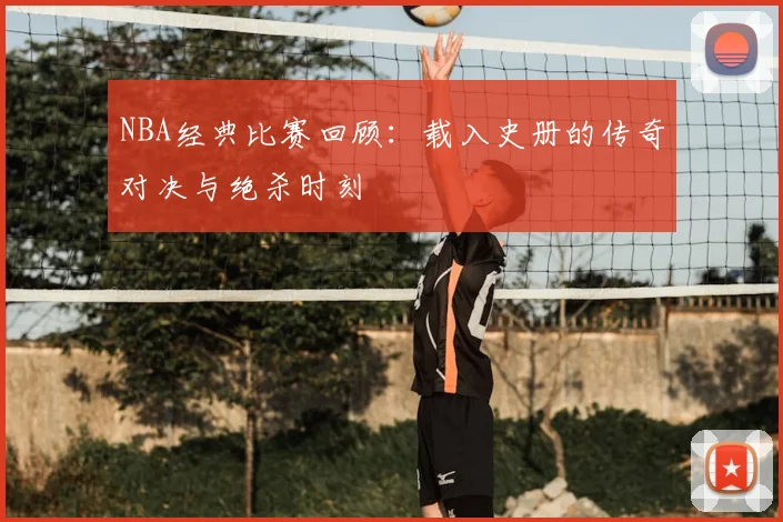 NBA经典比赛回顾:载入史册的传奇对决与绝杀时刻